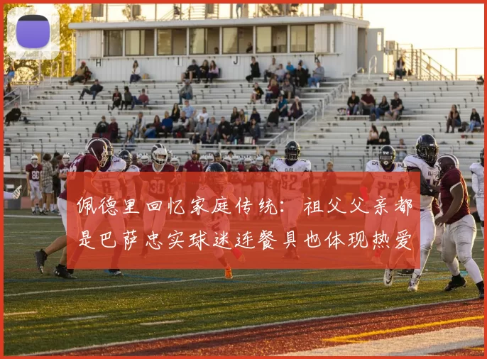 佩德里回忆家庭传统：祖父父亲都是巴萨忠实球迷连餐具也体现热爱