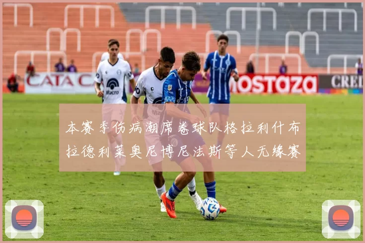 本赛季伤病潮席卷球队格拉利什布拉德利莱奥尼博尼法斯等人无缘赛季余下比赛