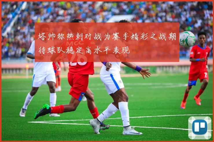 塔帅称热刺对战为赛季精彩之战期待球队稳定高水平表现