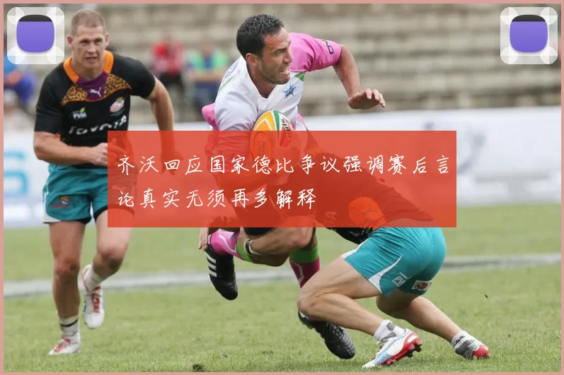 齐沃回应国家德比争议强调赛后言论真实无须再多解释
