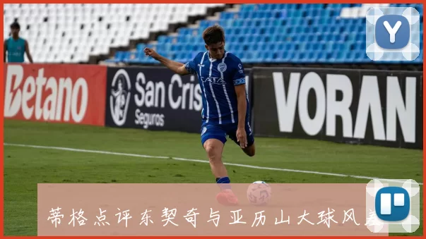 蒂格点评东契奇与亚历山大球风差异强调持球时间与流畅度的对比分析