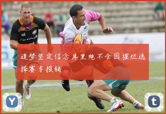 追梦坚定信念库里绝不会因摆烂选择赛季报销