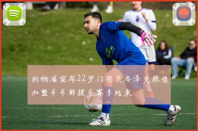 利物浦宣布22岁门将莫洛泽克租借加盟辛辛那提至赛季结束
