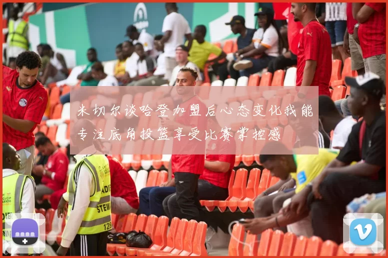 米切尔谈哈登加盟后心态变化我能专注底角投篮享受比赛掌控感