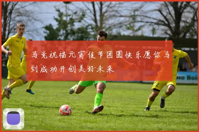 马竞祝福元宵佳节团圆快乐愿你马到成功开创美好未来