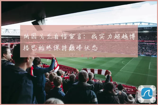 纳因戈兰自信宣言：我实力超越博格巴始终保持巅峰状态