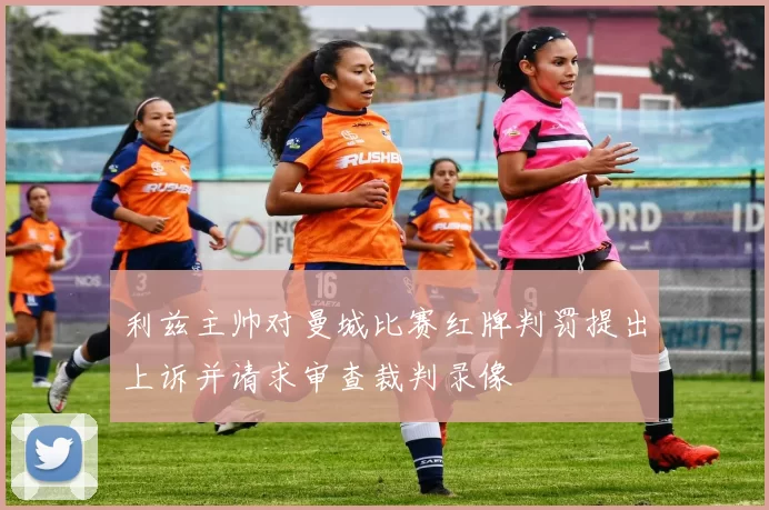 利兹主帅对曼城比赛红牌判罚提出上诉并请求审查裁判录像