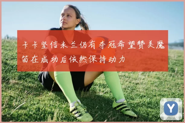 卡卡坚信米兰仍有夺冠希望赞美魔笛在成功后依然保持动力