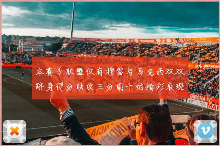 本赛季联盟仅有穆雷与马克西双双跻身得分助攻三分前十的精彩表现