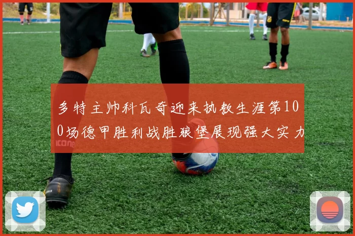 多特主帅科瓦奇迎来执教生涯第100场德甲胜利战胜狼堡展现强大实力