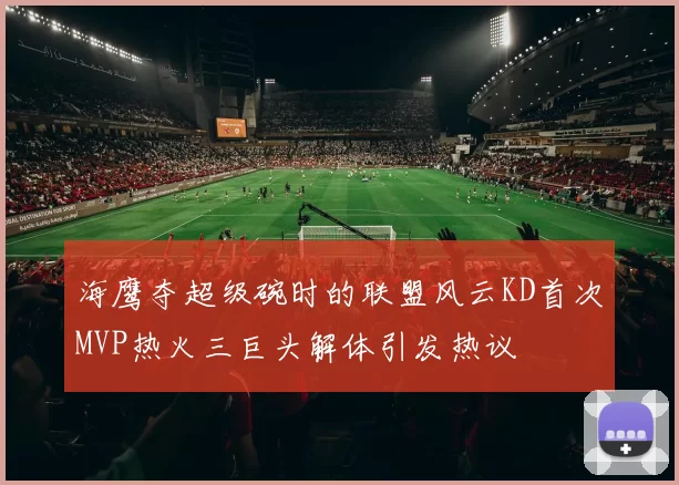 海鹰夺超级碗时的联盟风云KD首次MVP热火三巨头解体引发热议