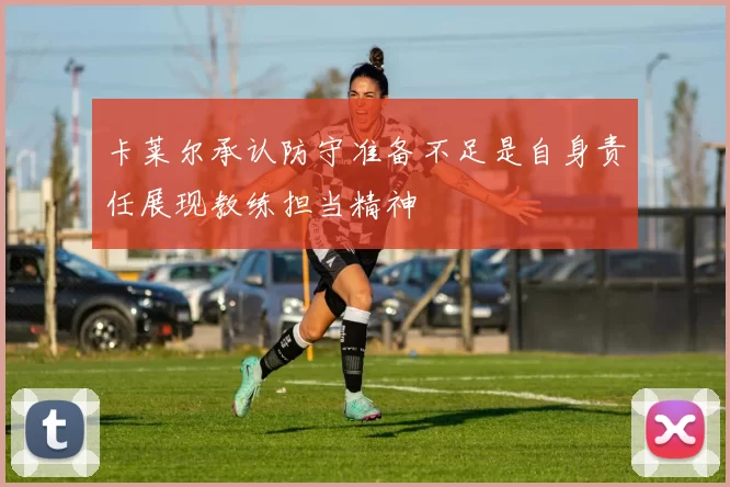 卡莱尔承认防守准备不足是自身责任展现教练担当精神