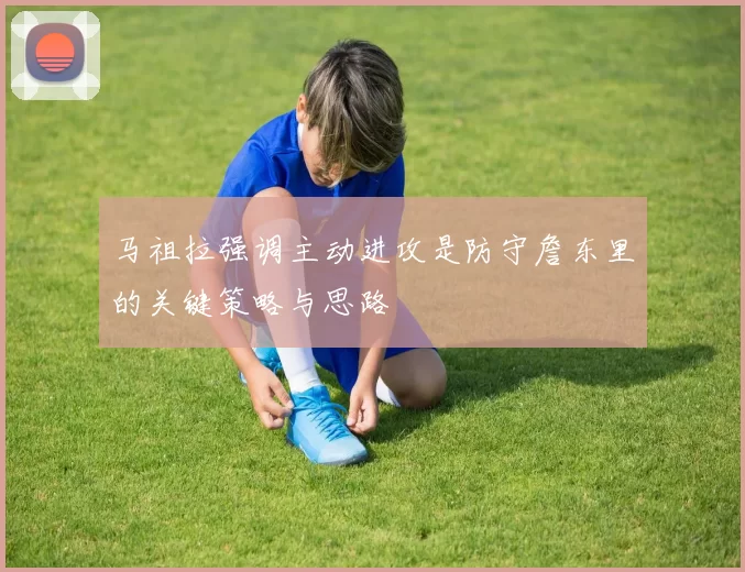 马祖拉强调主动进攻是防守詹东里的关键策略与思路