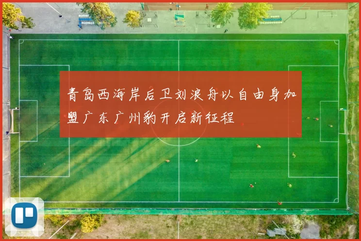 青岛西海岸后卫刘浪舟以自由身加盟广东广州豹开启新征程
