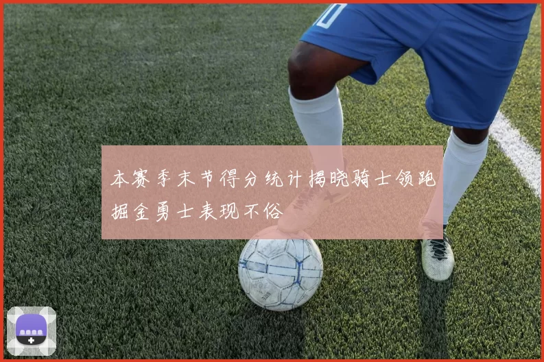 本赛季末节得分统计揭晓骑士领跑掘金勇士表现不俗