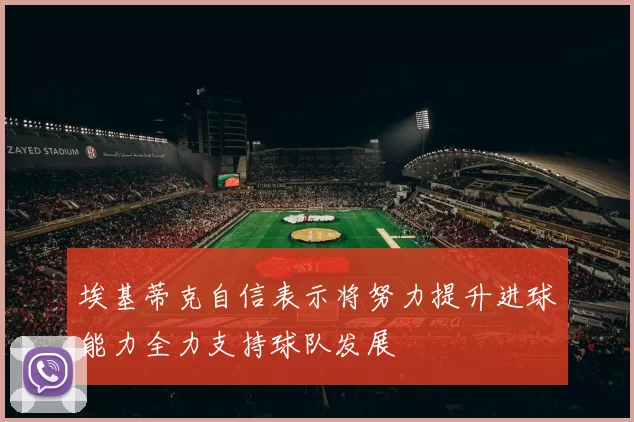 埃基蒂克自信表示将努力提升进球能力全力支持球队发展