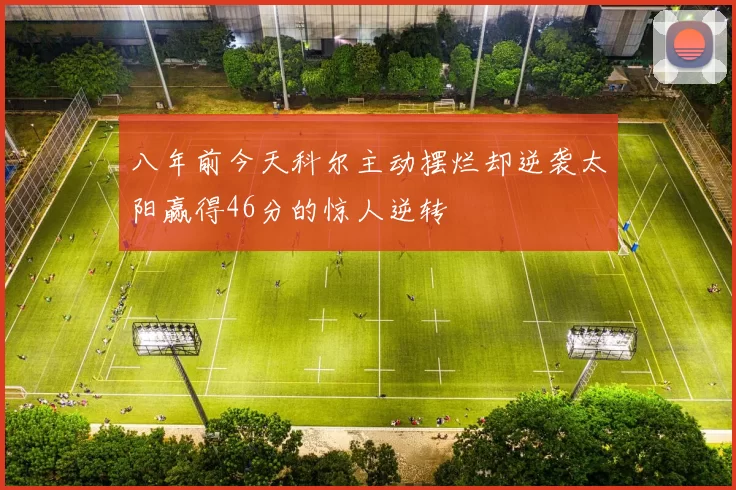 八年前今天科尔主动摆烂却逆袭太阳赢得46分的惊人逆转