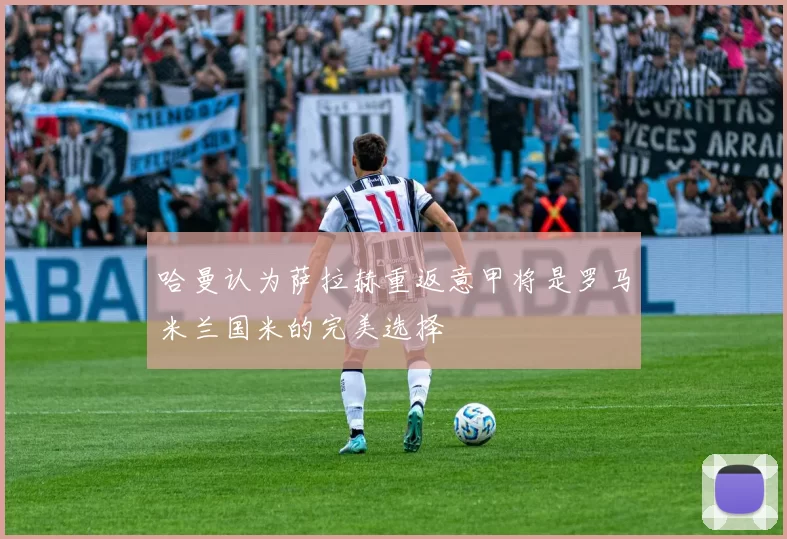 哈曼认为萨拉赫重返意甲将是罗马米兰国米的完美选择