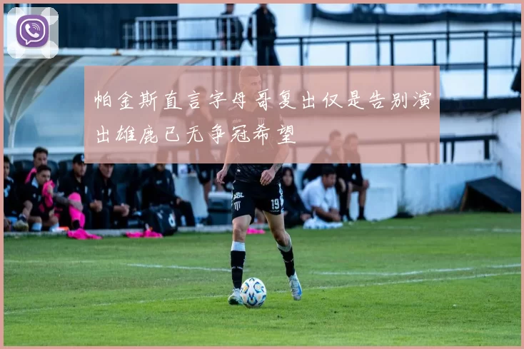 帕金斯直言字母哥复出仅是告别演出雄鹿已无争冠希望