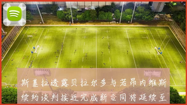 斯基拉透露贝拉尔多与若昂内维斯续约谈判接近完成新合同将延续至2030年