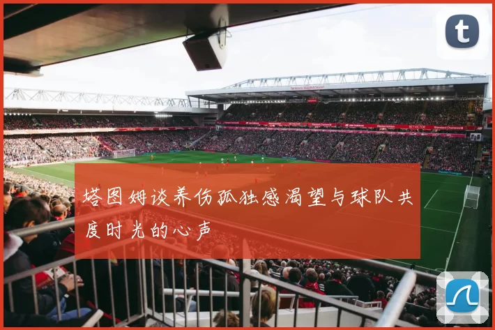 塔图姆谈养伤孤独感渴望与球队共度时光的心声
