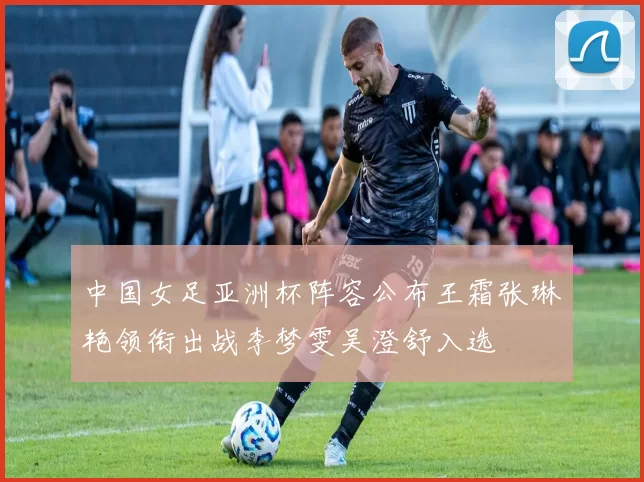 中国女足亚洲杯阵容公布王霜张琳艳领衔出战李梦雯吴澄舒入选