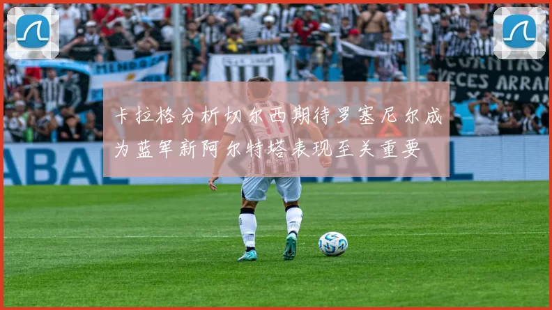 卡拉格分析切尔西期待罗塞尼尔成为蓝军新阿尔特塔表现至关重要