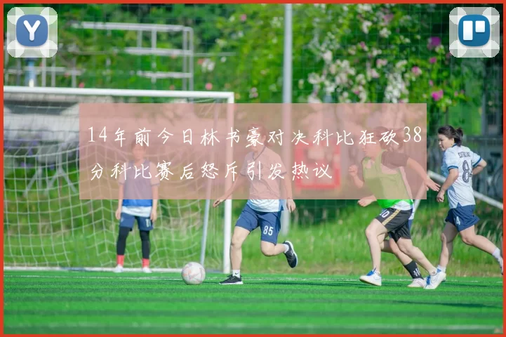 14年前今日林书豪对决科比狂砍38分科比赛后怒斥引发热议