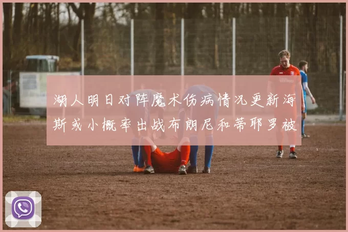 湖人明日对阵魔术伤病情况更新海斯或小概率出战布朗尼和蒂耶罗被下放