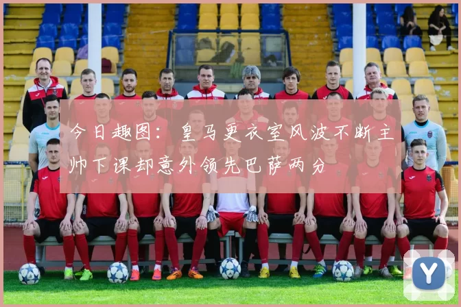 今日趣图：皇马更衣室风波不断主帅下课却意外领先巴萨两分