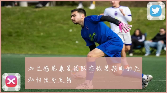 加兰感恩康复团队在恢复期间的无私付出与支持