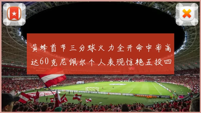 黄蜂首节三分球火力全开命中率高达60克尼佩尔个人表现惊艳五投四中
