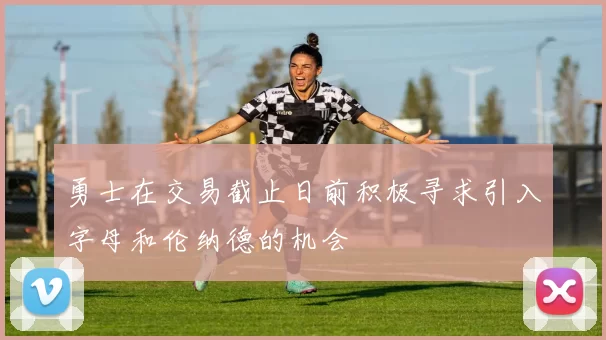 勇士在交易截止日前积极寻求引入字母和伦纳德的机会