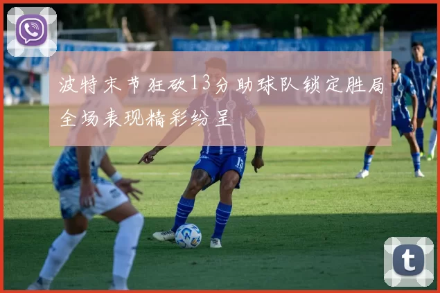 波特末节狂砍13分助球队锁定胜局全场表现精彩纷呈