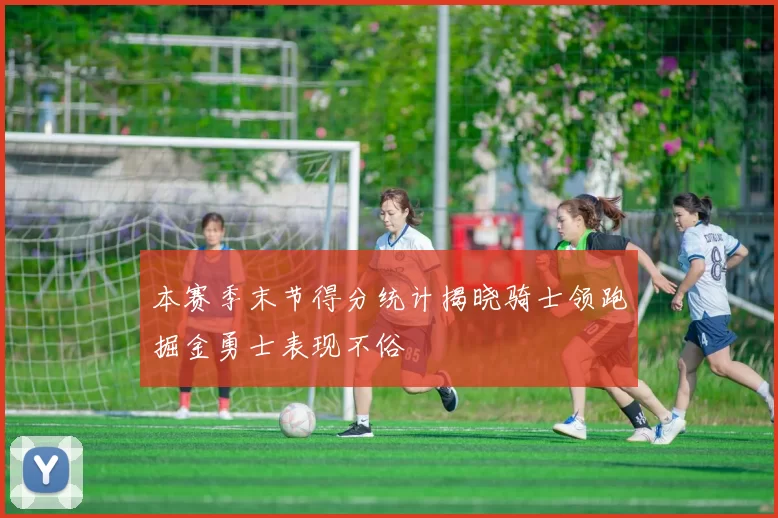 本赛季末节得分统计揭晓骑士领跑掘金勇士表现不俗