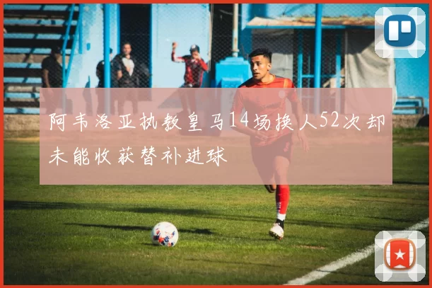 阿韦洛亚执教皇马14场换人52次却未能收获替补进球