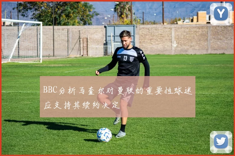 BBC分析马奎尔对曼联的重要性球迷应支持其续约决定