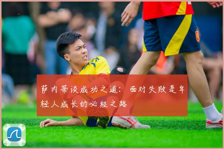 萨内蒂谈成功之道：面对失败是年轻人成长的必经之路