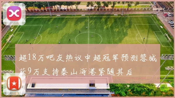超18万吧友热议中超冠军预测蓉城获9万支持泰山海港紧随其后