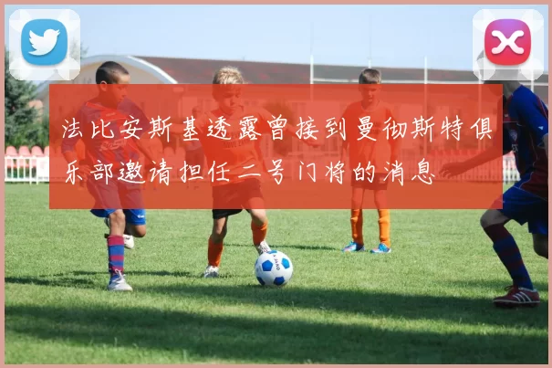 法比安斯基透露曾接到曼彻斯特俱乐部邀请担任二号门将的消息