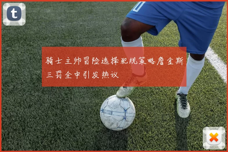 骑士主帅冒险选择犯规策略詹金斯三罚全中引发热议