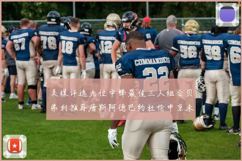 美媒评选九位中锋最佳三人组合贝弗利推荐唐斯阿德巴约杜伦申京未入选